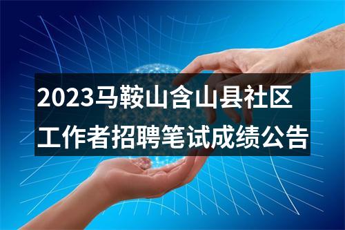 2023马鞍山含山县社区工作者招聘笔试成绩公告 图片