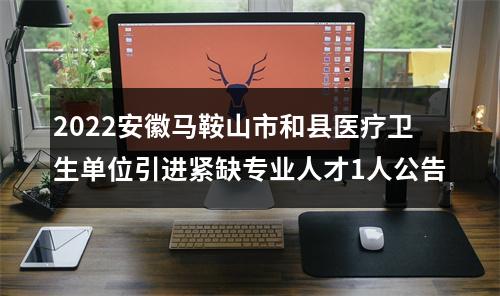 2022安徽马鞍山市和县医疗卫生单位引进紧缺专业人才1人公告 图片