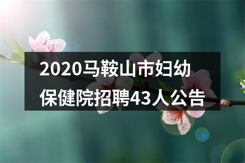 2020马鞍山市妇幼保健院招聘43人公告 图片