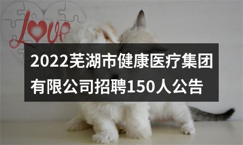 2022芜湖市健康医疗集团有限公司招聘150人公告 图片
